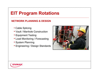 EIT Program Rotations
NETWORK PLANNING & DESIGN

 • Cable Splicing
 • Vault / Manhole Construction
 • Equipment Testing
 • Load Monitoring / Forecasting
 • System Planning
 • Engineering / Design Standards
 