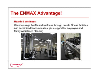 The ENMAX Advantage!
 Health & Wellness
 We encourage health and wellness through on site fitness facilities
 and subsidized fitness classes, plus support for employee and
 family assistance planning.
 