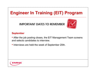 Engineer In Training (EIT) Program

       IMPORTANT DATES TO REMEMBER


September
• After the job posting closes, the EIT Management Team screens
and selects candidates to interview.
• Interviews are held the week of September 20th.
 