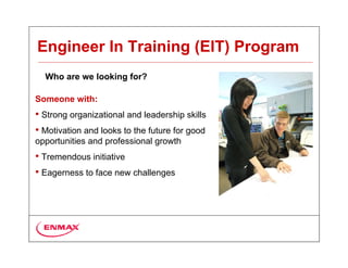 Engineer In Training (EIT) Program
  Who are we looking for?

Someone with:
• Strong organizational and leadership skills
• Motivation and looks to the future for good
opportunities and professional growth
• Tremendous initiative
• Eagerness to face new challenges
 