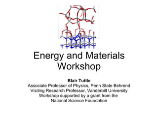Energy and Materials Workshop Blair Tuttle Associate Professor of Physics, Penn State Behrend Visiting Research Professor, Vanderbilt University Workshop supported by a grant from the  National Science Foundation 