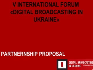 PARTNERNSHIP PROPOSAL V   INTERNATIONAL   FORUM  « DIGITAL BROADCASTING IN UKRAINE » 