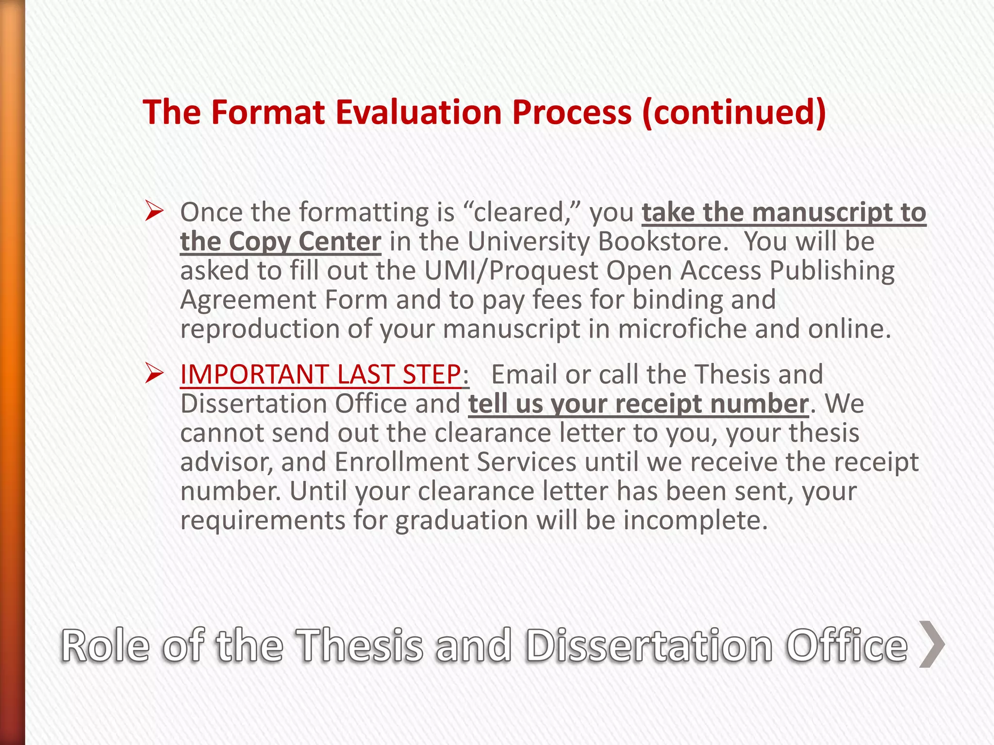Formatters read through manuscripts on a first come first served basis.  Pages are flagged and corrections are noted on the pages.  It may take up to 4 weeks from when you submit your manuscript to when you receive an email to pick it up. Plan to submit as soon as possible if your official transcript with degree posting is required by a specific date for a graduate school application,  a job, a raise,  your leaving the country, or some other major change in your life.