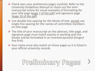 Thesis and Dissertation Office Web PagesBesides the official University Guidelines Manual, there is a mini-manuscript with examples of formatted pages as well as a formatting checklist that includes most of the points made in this slide show