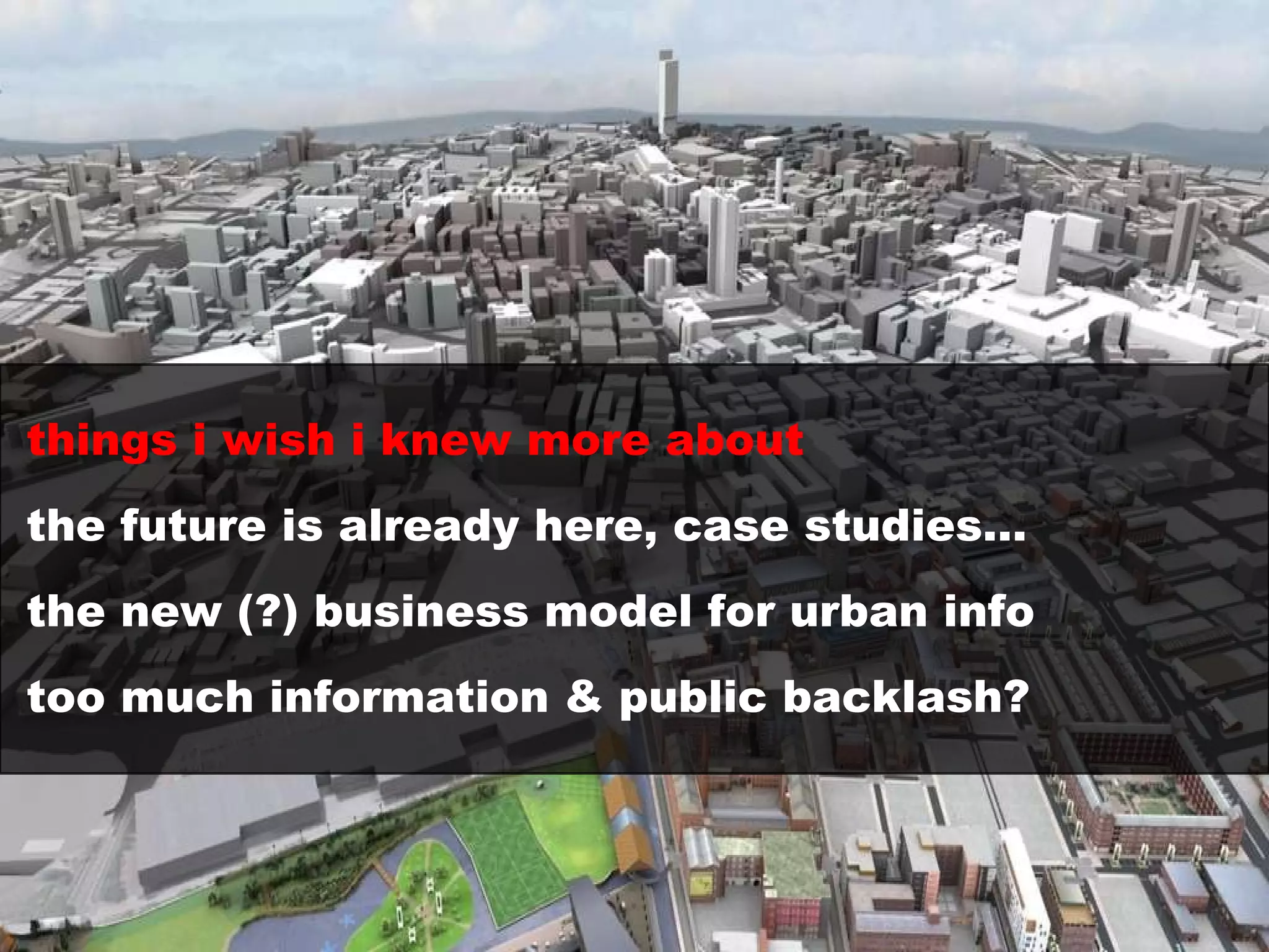 things i wish i knew more about the future is already here, case studies… the new (?) business model for urban info too much information & public backlash? 