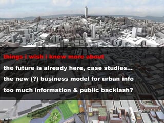 things i wish i knew more about the future is already here, case studies… the new (?) business model for urban info too much information & public backlash? 