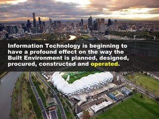 Information Technology is beginning to have a profound effect on the way the Built Environment is planned, designed, procured, constructed and  operated . 