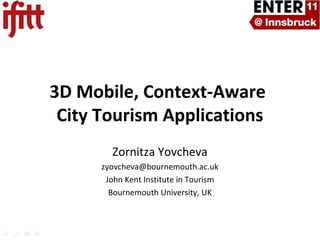 3D Mobile, Context-Aware
 City Tourism Applications
        Zornitza Yovcheva
      zyovcheva@bournemouth.ac.uk
       John Kent Institute in Tourism
        Bournemouth University, UK
 