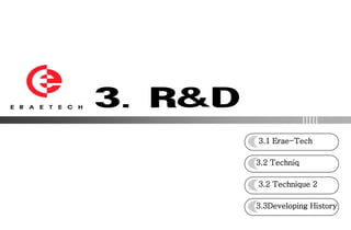 3.1 Erae-Tech

3.2 Techniq

3.2 Technique 2

3.3Developing History
 