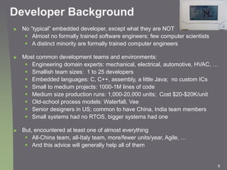 6
Developer Background
 No “typical” embedded developer, except what they are NOT
 Almost no formally trained software e...