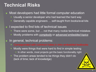 9
Technical Risks
 Most developers had little formal computer education
 Usually a senior developer who had learned the ...