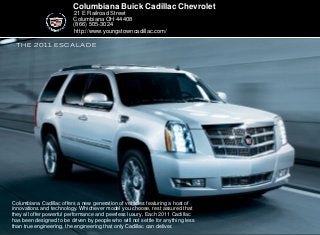 the 2011 Escalade
Columbiana Buick Cadillac Chevrolet
21 E Railroad Street
Columbiana OH 44408
(866) 505-3024
Columbiana Cadillac offers a new generation of vehicles featuring a host of
innovations and technology. Whichever model you choose, rest assured that
they all offer powerful performance and peerless luxury. Each 2011 Cadillac
has been designed to be driven by people who will not settle for anything less
than true engineering, the engineering that only Cadillac can deliver.
http://www.youngstowncadillac.com/
 