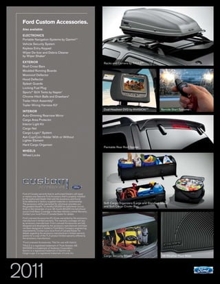Ford Custom Accessories.
Also available:

ELECTRONICS
Portable Navigation Systems by Garmin®1
Vehicle Security System
Keyless Entry Keypad
Wiper De-Icer and Debris Cleaner
by Wiper Shaker1
EXTERIOR                                                            Racks and Carriers by THULE®1
Roof Cross Bars
Moulded Running Boards
Moonroof Deflector
Hood Deflector
Splash Guards
Locking Fuel Plug
Sportz® SUV Tents by Napier1
Chrome Hitch Balls and Drawbars2
Trailer Hitch Assembly2
Trailer Wiring Harness Kit2
                                                                    Dual Headrest DVD by INVISIONTM1           Remote Start Systems
INTERIOR
Auto-Dimming Rearview Mirror
Cargo Area Protector
Interior Light Kit
Cargo Net
Cargo-Logic® System
Ash Cup/Coin Holder With or Without
Lighter Element
Hard Cargo Organizer
                                                                    Paintable Rear Roof Spoiler
WHEELS
Wheel Locks




Ford of Canada warrants that its authorized Dealers will repair
or replace any Genuine Ford Accessory that is properly installed
by the authorized Dealer that sold the accessory and found
to be defective in factory-supplied materials or workmanship.
The accessory will be warranted for whichever provides you          Soft Cargo Organizers (Large and Standard Sizes)
the greatest benefit: 12 months/20,000 km (whichever occurs         and Soft Cargo Cooler Bag
first), or the remainder of your 36-month/60,000-km (whichever
occurs first) Basic Coverage in the New Vehicle Limited Warranty.
Contact your local Ford of Canada Dealer for details.
Ford Licensed Accessories (FLA) are warranted by the accessory
manufacturer’s limited warranty. The warranty coverage will vary
by accessory manufacturer. Ford Licensed Accessories are fully
designed and developed by the accessory manufacturer and have
not been designed or tested to Ford Motor Company engineering
requirements. Contact your local Ford of Canada Dealer for
details regarding the accessory manufacturer’s limited warranty
and/or for a copy of the FLA product limited warranty offered by
the accessory manufacturer.
1
  Ford Licensed Accessories. 2 Not for use with Hybrid.
THULE is a registered trademark of Thule Sweden AB.
INVISION is a trademark of Audiovox Corporation.
Garmin is a registered trademark of Garmin Ltd.
Cargo-Logic is a registered trademark of Lund, Inc.
                                                                    Cargo Security Shade                       All-Weather Floor Mats




                     ESCAPE+HYBRID                                                                                       ford.ca
 