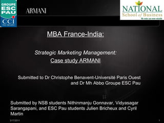 MBA France-India: Strategic Marketing Management: Case   study   ARMANI Submitted to Dr Christophe Benavent-Université Paris Ouest and Dr Mh Abbo Groupe ESC Pau Submitted by NSB students Nithinmanju Gonnavar, Vidyasagar Sarangapani, and ESC Pau students Julien Bricheux and Cyril Martin 3/17/2011 