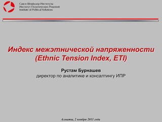 Индекс межэтнической напряженности
       (Ethnic Tension Index, ETI)
                 Рустам Бурнашев
      директор по аналитике и консалтингу ИПР




                Алматы, 2 ноября 2011 года
 