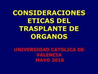 CONSIDERACIONES
ETICAS DEL
TRASPLANTE DE
ORGANOS
UNIVERSIDAD CATOLICA DE
VALENCIA
MAYO 2010
 