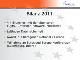 Bilanz 2011 4 x Brunches  mit den Sponsoren  Fujitsu, Interxion, vmware, Microsoft) Leitfaden Datensicherheit Award in 3 Kategorien National / Europa Teilnahme an Eurocloud Europa Konferenzen (Luxemburg, Board) 