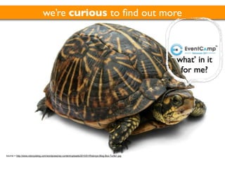we’re curious to ﬁnd out more



                                                                                                        what’ in it
                                                                                                         for me?




source = http://www.robroysblog.com/wordpress/wp-content/uploads/2010/01/Robroys-Blog-Box-Turtle1.jpg
                                                                                                            ©2011
 
