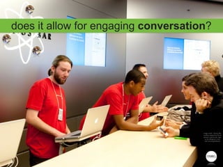does it allow for engaging conversation?




                                       image credit: Genius Bar
                                       mashup adapted by Ruud
                                       Janssen ( genius bar logo
                                         to be designed in line
                                         with brand guidelines)




                                     ©2011
 