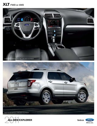 XLT FWD or 4WD




CHARCOAL BLACK LEATHER TRIM. AVAILABLE EQUIPMENT.




INGOT SILVER METALLIC. AVAILABLE EQUIPMENT.




      ALL-NEW EXPLORER                              ford.ca
 