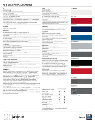 XL & STX OPTIONAL FEATURES
XL                                                                                            STX                                                               EXTERIOR
MECHANICAL                                                                                    MECHANICAL
3.5L EcoBoostTM V6 engine (restrictions apply)                                                5.0L Ti-VCT V8 FFV engine
5.0L Ti-VCT V8 FFV engine                                                                     18-in. machined aluminum wheels
LT245/75R17E BSW all-terrain tires                                                            P265/60R18 OWL all-season tires (4x2)
P255/65R17 OWL all-season tires (4x2)                                                         P275/65R18 OWL all-terrain tires (4x4)                            Oxford White
P265/70R17 OWL all-terrain tires (4x4)                                                        Electronic shift-on-the-fly (ESOF) (included on 4x4 with
Electronic shift-on-the-fly (ESOF) (included on 4x4 with 5.0L or 3.5L EcoBoost engine)        5.0L engine)
Limited-slip rear axle                                                                        Limited-slip rear axle
Trailer brake controller (requires Trailer Tow Package or Max. Trailer Tow Package;           Trailer brake controller (requires Trailer Tow Package or Max.
requires fog lamps when ordered with XL Décor Package)                                        Trailer Tow Package; requires fog lamps)
                                                                                                                                                                Vermillion Red
SEATING                                                                                       SEATING
Vinyl 40/20/40 split front seat                                                               Cloth front bucket seats with manual adjuster and manual
                                                                                              driver lumbar (not available on 4x4 with 3.7L engine)
INTERIOR
AM/FM stereo/single-CD player with auxiliary audio input jack                                 INTERIOR
                                                                                                                                                                Dark Blue Pearl Metallic
Colour-coordinated carpet with carpeted floor mats                                            AM/FM stereo/6-disc in-dash CD changer
Cruise control                                                                                Colour-coordinated carpet with carpeted floor mats
Ford SYNC® voice-activated, in-vehicle connectivity system (requires cruise control           Cruise control
and single-CD player)                                                                         Ford SYNC voice-activated, in-vehicle connectivity system
Full-coverage rubber floor mats (requires carpet)                                             (requires cruise control)
MyKey TM owner controls feature (requires single-CD player)                                   Full-coverage rubber floor mats (requires carpet)                 Blue Flame Metallic
                                                                                              Power-adjustable pedals
EXTERIOR
Box side steps (requires 6.5-ft. or 8-ft. box)                                                EXTERIOR
Cargo Management System (6.5-ft. box only)                                                    5-in. chrome tubular running boards
Fog lamps (requires XL Décor Package)                                                         Box side steps
                                                                                              Cargo Management System                                           Ingot Silver Metallic
Manual-sliding rear window with privacy tint
Manually telescoping trailer tow mirrors with manual glass                                    Fog lamps
Skid plates (4x4 only)                                                                        Manual-sliding rear window with privacy tint
Stowable bed extender                                                                         Stowable bed extender
Tailgate step                                                                                 Tailgate step
                                                                                                                                                                Sterling Gray Metallic
FORD WORK SOLUTIONSTM                                                                         FORD WORK SOLUTIONS
Cable Lock by Master Lock® (replaces cargo tie-down hooks)                                    Cable Lock by Master Lock (replaces cargo tie-down hooks)
Crew Chief TM (not available with SYNC)                                                       Crew Chief (not available with SYNC)
In-dash Windows® CE computer with touch screen and wireless keyboard (not                     In-dash Windows CE computer with touch screen and
available with SYNC)                                                                          wireless keyboard (not available with Sirius or SYNC)
Tool LinkTM (requires in-dash computer; restrictions apply)                                   Tool Link (requires in-dash computer; restrictions apply)         Tuxedo Black Metallic


PACKAGES                                                                                      PACKAGES
Heavy-Duty Payload Package — Increases GVWR to 3,720 kg (8,200 lbs.) for improved             Trailer Tow Package (required for towing over 2,268 kg
payload and towing; 17-in. 7-lug steel wheels; LT245/75R17E BSW all-terrain tires;            [5,000 lbs.]) — Includes Class IV trailer hitch receiver; 7-pin
heavy-duty shock absorbers; upgraded springs and radiator; auxiliary transmission oil         wiring harness; upgraded radiator; auxiliary transmission oil
cooler; rear axle with 9.75-in. gear set and 3.73 limited-slip gear ratio (Regular Cab and    cooler; and 6-speed SelectShift Automatic transmission            Race Red
SuperCab with 8-ft. box or MidBox Prep Package 5.5-ft. box; restrictions apply)
                                                                                                                                                                INTERIOR
Max. Trailer Tow Package (required for towing over 2,268 kg [5,000 lbs.]) — Includes
Class IV trailer hitch receiver; 7-pin wiring harness; upgraded radiator; auxiliary
transmission oil cooler; trailer brake controller; upgraded rear bumper; and 6-speed
SelectShift Automatic® transmission (restrictions apply)
MidBox Prep Package — Includes 145-in. WB Regular Cab with 5.5-ft. box or 163-in. WB
SuperCab with 5.5-ft. box; via ship-thru process, truck is upfitted with MidBox between                                                                         Steel Gray Vinyl
cab and pickup box                                                                                                                                              Standard on XL
Trailer Tow Package (required for towing over 2,268 kg [5,000 lbs.]) — Includes Class IV
trailer hitch receiver; 7-pin wiring harness; upgraded radiator; auxiliary transmission oil                                          INTERIOR COLOURS
cooler; and 6-speed SelectShift Automatic transmission                                        EXTERIOR COLOURS                         XL        STX

XL Décor Package — Includes chrome front and rear bumpers and front cloth 40/20/40            Oxford White
split seat with manual driver lumbar                                                          Vermillion Red
                                                                                              Dark Blue Pearl Metallic                                          Steel Gray Cloth
                                                                                                                                                                Standard on XL and STX
                                                                                              Blue Flame Metallic
                                                                                              Ingot Silver Metallic
                                                                                              Sterling Gray Metallic
                                                                                              Tuxedo Black Metallic
                                                                                              Race Red1
                                                                                              INTERIOR:           Steel Gray
                                                                                              1
                                                                                                  New for 2011.
                                                                                              Colours are representative only. See your Ford of Canada Dealer
                                                                                              for actual paint/trim options.




                       NEW F-150                                                                                                                                                        ford.ca
 