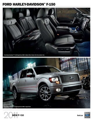FORD HARLEY-DAVIDSON F-150                                                           TM




Ford Harley-DavidsonTM F-150 SuperCrew AWD in Black/Silver Smoke Two-Tone leather trim.




Ford Harley-DavidsonTM F-150 SuperCrew AWD in Ingot Silver.




                 NEW F-150                                                                ford.ca
 