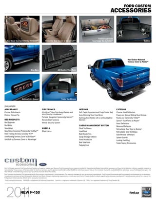 FORD CUSTOM
                                                                                                                                                                          ACCESSORIES



                                                                                                                                                    Commercial Grade
    Dual Head Restraint DVD by INVISIONTM1                       Protective Seat Covers by Covercraft®1                                      Tool/Cargo Box by Delta®1                                                          Bedliner




                                                                                                                                                                                                      Hard Colour-Matched
                                                                                                                                                                                                      Tonneau Cover by Penda®1



                                          Step Bars                                  All-Weather Floor Mats




                            Keyless Entry Keypad                                           Trailer Tow Mirrors


Also available:
APPEARANCE                                                  ELECTRONICS                                                 INTERIOR                                                    EXTERIOR
Chrome Grille Inserts                                       HitchScanTM Rear Park Assist Sensor and                     Soft Cargo Organizers and Cargo Cooler Bag                  Chrome Hood Deflectors
Chrome Exhaust Tip                                          Hitch Step by EchoMaster®1                                  Auto-Dimming Rear View Mirror                               Power and Manual Sliding Rear Window
                                                            Portable Navigation Systems by Garmin®1                     Ash Cup/Coin Holder with or without Lighter                 Racks and Carriers by THULE®1
BED PRODUCTS                                                Remote Start Systems                                        Element                                                     Sportz® Truck Tents by Napier1
Bed Extender                                                Vehicle Security System                                                                                                 Hood Deflectors
Bed Mats                                                                                                                CARGO MANAGEMENT SYSTEM                                     Moonroof Deflector
Sport Liner                                                 WHEELS                                                      Cleat Tie-Downs                                             Retractable Rear Step by Bestop1
Sport Liner Carpeted Protector by BedRug TM1                Wheel Locks                                                 Load Bars                                                   Retractable Side Bed Steps
Hard-Folding Tonneau Cover by REV®1                                                                                     Bed Divider Kits                                            Side Window Deflectors
Soft-Folding Tonneau Cover by TruXedo®1                                                                                 Cargo Storage Sidebox                                       Splash Guards
Soft Roll-up Tonneau Cover by Advantage1                                                                                Front Header Bar                                            Locking Fuel Plug
                                                                                                                        Bed Side Rails                                              Trailer Towing Accessories
                                                                                                                        Tailgate Liner




Ford of Canada warrants that its authorized Dealers will repair or replace any Genuine Ford Accessory that is properly installed by the authorized Dealer that sold the accessory and found to be defective in factory-supplied materials or
workmanship. The accessory will be warranted for whichever provides you the greatest benefit: 12 months/20,000 km (whichever occurs first), or the remainder of your 36-month/60,000-km (whichever occurs first) Basic Coverage in the
New Vehicle Limited Warranty. Contact your local Ford of Canada Dealer for details.
Ford Licensed Accessories (FLA) are warranted by the accessory manufacturer’s limited warranty. The warranty coverage will vary by accessory manufacturer. Ford Licensed Accessories are fully designed and developed by the accessory
manufacturer and have not been designed or tested to Ford Motor Company engineering requirements. Contact your local Ford of Canada Dealer for details regarding the accessory manufacturer’s limited warranty and/or for a copy of the
FLA product limited warranty offered by the accessory manufacturer.
Ford Licensed Accessories. INVISION is a trademark of Audiovox Corporation. Garmin is a registered trademark of Garmin Ltd. THULE is a registered trademark of Thule Sweden AB.
1




                         NEW F-150                                                                                                                                                                       ford.ca
 