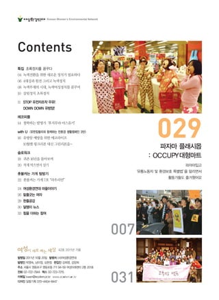 42호 2011년 가을
발행일 2011년 10월 20일 발행처 (사)여성환경연대
발행인 박영숙, 남미정, 심현정 편집인 강희영, 김양희
주소 서울시 영등포구 영등포동 7가 94-59 여성미래센터 2층 201호
전화 02-722-7944 팩스 02-723-7215
이메일 kwen@ecofem.or.kr www.ecofem.or.kr
디자인 일탈기획 070-4404-8447
Contents
029
007
031
특집 초록정치를 꿈꾸다
04 녹색전환을위한새로운정치가필요하다
06 4대강과원전그리고녹색정치
08 녹색부재의시대,녹색여성정치를꿈꾸며
10 살림정치초록정치
11 STOP 유전자조작 우유!
DOWN DOWN 유방암!
에코피플
14 철학하는발명가‘후지무라야스유키’
with U <유한킴벌리와 함께하는 친환경 생활캠페인 3탄>
16 유방암예방을위한에코라이프
10월엔핑크리본대신그린리본을~
슬로워크
18 귀촌16년을돌아보며
20 적게먹으면서살기
촛불켜는 가게 탐방기
22 촛불켜는가게7호“라우리안”
24 여성환경연대 마을이야기
26 밑줄긋는 여자
29 한줄공감
30 달팽이 뉴스
33 힘을 더하는 참여
파자마 플래시몹
: OCCUPY대형마트
파자마입고
‘유통노동자 및 환경보호 특별법’을 알리면서
활동가들도 즐거웠어요
Korean Women’s Environmental Network
 