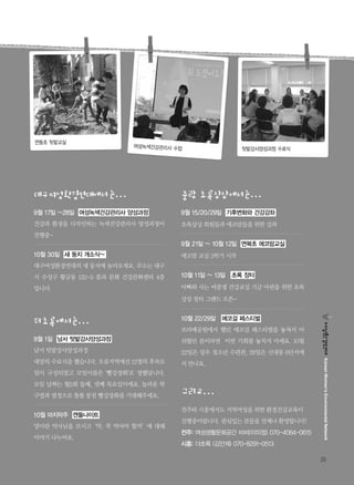 25
KoreanWomen’sEnvironmentalNetwork
9월 15/20/29일 기후변화와 건강강좌
초록상상 회원들과 에코맘들을 위한 강좌
9월 21일 ~ 10월 12일 면북초 에코맘교실
에코맘 교실 2학기 시작
10월 11일 ~ 13일 초록 장터
아빠와 사는 여중생 건강교실 기금 마련을 위한 초록
상상 장터 그랜드 오픈~
10월 22/29일 에코걸 페스티벌
보라매공원에서 했던 에코걸 페스티벌을 놓쳐서 아
쉬웠던 분이라면 이번 기회를 놓치지 마세요. 10월
22일은 망우 청소년 수련관, 29일은 신내동 6단지에
서 만나요.
9월 17일 ~28일 여성녹색건강관리사 양성과정
건강과 환경을 디자인하는 녹색건강관리사 양성과정이
진행중~
10월 30일 새 둥지 개소식~
대구여성환경연대의 새 둥지에 놀러오세요. 주소는 대구
시 수성구 황금동 132-5 몸과 문화 건강문화센터 4층
입니다.
9월 1일 남서 텃밭강사양성과정
남서 텃밭강사양성과정
대망의 수료식을 했습니다. 오류지역에선 12명의 후속모
임이 구성되었고 모임이름은 '빨강장화'로 정했답니다.
모임 날짜는 월2회 둘째, 넷째 목요일이에요. 놀라운 학
구열과 열정으로 똘똘 뭉친 빨강장화를 기대해주세요.
10월 마지막주 캔들나이트
양미란 약사님을 모시고‘약, 꼭 먹어야 할까’에 대해
이야기 나누어요.
전주와 시흥에서도 지역여성을 위한 환경건강교육이
진행중이랍니다. 관심있는 분들을 언제나 환영합니다!
전주: 여성생활문화공간 비비(이미정) 070-4064-0615
시흥: 더초록 (김민재) 070-8291-0513
면동초 텃밭교실
텃밭강사양성과정 수료식
여성녹색건강관리사 수업
 