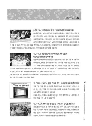 31
KoreanWomen’sEnvironmentalNetwork
달팽이뉴스
9.29 가습기살균제 피해 규명 기자회견 @공정거래위원회
여성환경연대는 녹색소비자연대, 위더피플 법률사무소, 법무법인 덕수 백석 정
률, 가습기살균제 피해자 가족분들과 함께 9월 29일(목) 오전 10시 반부터 공정
거래위원회 앞에서 가습기살균제 피해 규명 기자회견을 열었습니다. 이번 기자
회견에서 참여단체들은 가습기 살균제 부당광고를 공정위에 신고하고 제품 강
제 리콜 등 정부의 적극적인 사태 해결을 촉구했습니다. 여성환경연대는 화학물질 다이어트 캠페인을 통해 화학물질로부
터 안전한 사회를 만드는 데 노력하겠습니다. 피해자 분들께 깊은 위로를 전합니다.
10.1-10.2 레알 된장녀프로젝트2탄! 고추장캠프
@담양군 창평면 삼지내마을
찹쌀가루를 익반죽해서 도넛모양으로 만들고 다시 삶아 건져 으깬 후, 고춧가루
와 메줏가루, 천일염, 쌀조청을 넣고 마구 섞어주면, 고추장 완성. 말로는 참 쉽
죠? 그러나, 덩어리진 찹쌀을 으깨는 것도, 되직한 고추장을 젓는 것도 쉽지만은
않더군요. 쌀쌀한 10월의 첫날 된장녀 언니들이 담양에 가서 1박 2일 고추장을 담그고 돌아왔습니다. 그뿐인가요? 밀랍초
도 만들고, 약초도 캐고, 싸목싸목 동네 산책도 하고 한옥에서 꿀잠도 잤습니다.
진짜 슬로푸드를 먹고, 사람냄새나는 인정을 나누고, 삶을 되돌아보게 하는 만남이 있었던 1박 2일 고추장 캠프! 11월 26
일에 있을 김장기부워크샵도 기대해 주세요.
10.7 황성수 박사님 초청! 건강을 찾는 밥상혁명 강의 @종로구청
10월 7일, 건강을 찾는 밥상혁명을 주제로 황성수 박사님 강의가 있었어요. 고
기, 생선, 계란, 우유를 먹지 않아도 되는 이유를 담백하게, 군더더기 없는 설명
속에 집중력이 있게 들을 수 있었지요.
고혈압, 당뇨, 고지혈증, 심뇌혈관질환 등이 우리의 잘못된 밥상, 식습관에서 비
롯된 것임을 더욱 느낄 수 있었답니다.
10.11-10.25 보따리안 환경건강 교사 교육 @강동초등학교
선생님들을 대상으로 한 아토피 및 환경건강 교육이 강동초등학교에서 진행 중
이랍니다. 아토피 예방과 친환경생활습관, 식품첨가물의 유해성, 환경호르몬과
생활 건강에 대해 배우고 천연화장품, 건강한 간식, 면생리대 만들기 워크샵을
진행해요. 에코라이프를 향한 선생님들의 열정에 박수를!
 