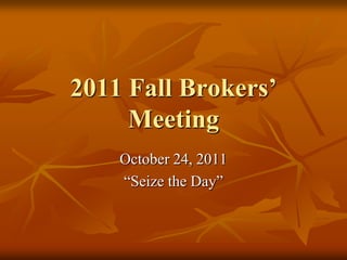 2011 Fall Brokers’
     Meeting
    October 24, 2011
    “Seize the Day”
 