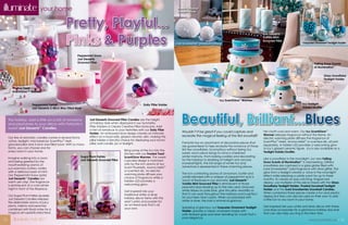 illuminate                   your home                                                                                          Frosted Snowball
                                                                                                                                Tealight Holder




                                               Pretty, Playful...
                                               Pinks & Purples
                                                                                                                                                                                                 Just Desserts™
                                                                                                                                                                                                 Vanilla Mint
                                                                                                                                                                                                 Grooved Pillar
                                                                                                                               Iced Snowberries™ Snowball Candles                                                             Turquoise Ornament Tealight Holder




                                                        Peppermint Snow
                                                        Just Desserts
                                                        Grooved Pillar                                                                                                                                                                 Falling Snow Scents
                                                                                                                                                                                                                                       of Illumination™


                                                                                                                                                                                                                                               Glass Snowflake
                                                                                                                                                                                                                                               Tealight Holder


        Frosted Treat
        ScentGlow™ Warmer


                                                                                                                                                                Icy ScentGlow™ Warmer
                       Peppermint Parfait                                                                Doily Pillar Holder                                                                                                  Icy Tealight
                       Just Desserts 3-Wick Wax Filled Bowl                                                                                                                                                                   Holder/Snuffer



     This holiday, add a little (or a lot) of romance
     and playfulness to your décor with PartyLite’s
     sweet Just Desserts™ Candles.
                                                                Just Desserts Grooved Pillar Candles are the height
                                                                of holiday style when displayed in our Symmetry
                                                                Pillar Holders or Clearly Creative Pillar Hurricane. Add
                                                                a hint of romance to your festivities with our Doily Pillar
                                                                                                                                   Beautiful, Brilliant...Blues
                                                                                                                                   Wouldn’t it be great if you could capture and                 He’s both cool and warm. Our Icy ScentGlow™
                                                                Holder. An embossed lace design creates an intricate
                                                                                                                                   recreate the magical feeling of the first snowfall?           Warmer releases fragrance without the flame. An
     Our line of aromatic candles comes in several forms:       effect on a food-safe, glazed ceramic dish, making this
                                                                                                                                                                                                 electric warming plate diffuses the fragrance of
     votive, tealight, mini barrel jar, ScentPlus™ Melt,        pillar holder a fanciful choice for displaying your round
                                                                                                                                   PartyLite has an assortment of decorative pieces that         ScentPlus™ Melts, Aroma Melts™ or scented oils, all sold
     grooved pillar and 3-wick wax filled bowl. With so many    pillar, ball candle, jar or tealight.
                                                                                                                                   are guaranteed to help recreate the romance of those          separately. A hidden LED provides a welcoming glow
     forms, you can choose one for                                                                                                                                                               to Icy’s glazed ceramic figure. Icy is also available as a
                                                                                          Bring some of the fun into the           first few snowflakes. Scrumptious without being too
     every room in your home.                                                                                                                                                                    Tealight Holder/Snuffer.
                                                                                          kitchen with our Frosted Treat           sweet, each piece brings to mind a cherished
                                                          Sugar Plum Fairies              ScentGlow Warmer. The sweet              winter memory. From baking cookies and decorating
     Imagine walking into a room                                                                                                                                                                 Like a snowflake in the moonlight, our new Falling
                                                          Just Desserts Grooved Pillar    cupcake design is matched                for the holidays to sledding at twilight and January
     and being greeted by the                                                                                                                                                                    Snow Scents of Illumination™ is mesmerizing. Glittery
                                                                                          only by the rich aroma of our            snowball fights, the full range of winter fun and
     mouthwatering aroma of                                                                                                                                                                      snowflakes are captured in a glass globe filled with
                                                                                          Scent PlusMelts, Aroma Melts™            adventure is represented in these charming pieces.
     sun-warmed, buttery vanilla                                                                                                                                                                 Iced Snowberries™ solid fragrance with silver glitter. The
     with a delicious layer of mint.                                                      or scented oils. An electric
                                                                                                                                   The rich comforting aroma of cinnamon, butter and             glow from a tealight creates a ‘snow in the moonlight’
     Our Peppermint Snow (pink)                                                           warming plate diffuses your
                                                                                                                                   vanilla blended with a whisper of peppermint and a            effect while releasing a subtle scent for up to three
     Just Desserts™ Candles are                                                           choice of fragrance while a
                                                                                                                                   touch of freshness in our aromatic Just Desserts™             months. To create an eye-catching, fragranced
     warm yet crisp. The fragrance                                                        hidden LED provides a
                                                                                                                                   Vanilla Mint Grooved Pillar is reminiscent of those           display, use multiples of this piece mixed with the Glass
     is reminiscent of a cold winter                                                      welcoming glow.
                                                                                                                                   peaceful days leading up to the new year. Grooved             Snowflake Tealight Holder, Frosted Snowball Tealight
     night in front of the fireplace.                                                                                                                                                            Holder and the Iced Snowberries Snowball Candles.
                                                                                          Get inspired! Mix your                   white stripes on pale blue, give this pillar versatility so
                                                                                                                                   that it can work throughout the holidays and is perfect       When combined these pieces create a fun and playful
     Our Sugar Plum Fairies (purple)                                                      traditional white or silver
                                                                                                                                   for your New Year’s party. When accessorized with             display but they can also be used on their own to add
     Just Desserts Candles releases                                                       holiday décor items with this
                                                                                                                                   white or silver, the look is whimsical glamour.               a little fun to any room in your home.
     the delectable aroma of juicy                                                        year’s pinks and purples for
     plums, melons and peaches                                                            an on-trend look that’s all
                                                                                                                                   Speaking of glamour, our Turquoise Ornament Tealight          Get inspired! Mix your white and silver décor with these
     combined with floral notes for a                                                     your own.
                                                                                                                                   Holder updates a classic ornament shape with                  cool blue accessories for a glamorous holiday day look
     magical yet sophisticated treat.                                                                                                                                                            that can also help you ring in the New Year.
                                                                                                                                   satin-finished glass and silver detailing for a look that’s
                                                                                                                                   pure elegance.
12       illuminate Fall 2011                                                                                                                                                                                                      www.partylite.ca • 13
 
