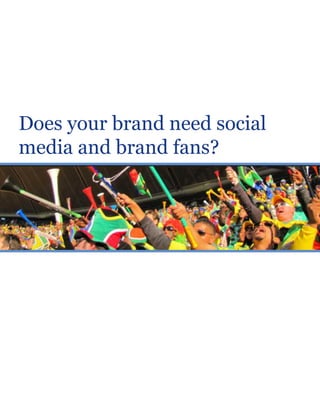 Does your brand need social
media and brand fans?
 