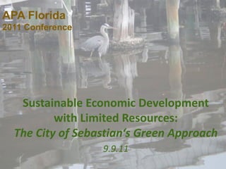 APA Florida
2011 Conference




   Sustainable Economic Development
          with Limited Resources:
  The City of Sebastian‘s Green Approach
                  9.9.11
 