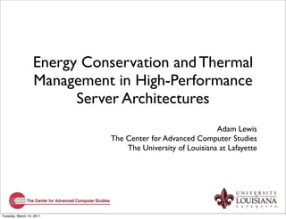Energy Conservation and Thermal
                  Management in High-Performance
                        Server Architectures
                                                           Adam Lewis
                            The Center for Advanced Computer Studies
                                The University of Louisiana at Lafayette




Tuesday, March 15, 2011
 