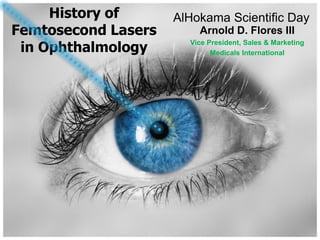 History of      AlHokama Scientific Day
Femtosecond Lasers       Arnold D. Flores III
 in Ophthalmology      Vice President, Sales & Marketing
                             Medicals International
 