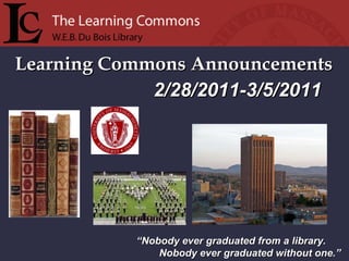 Learning Commons Announcements “ Nobody ever graduated from a library. Nobody ever graduated without one.” 2/28/2011-3/5/2011 