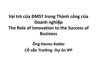 Vaitròcủa ĐMST trongThànhcôngcủaDoanhnghiệpThe Role of Innovation to the Success of Business ÔngHannuKokko CốvấnTrưởng- Dựán IPP 