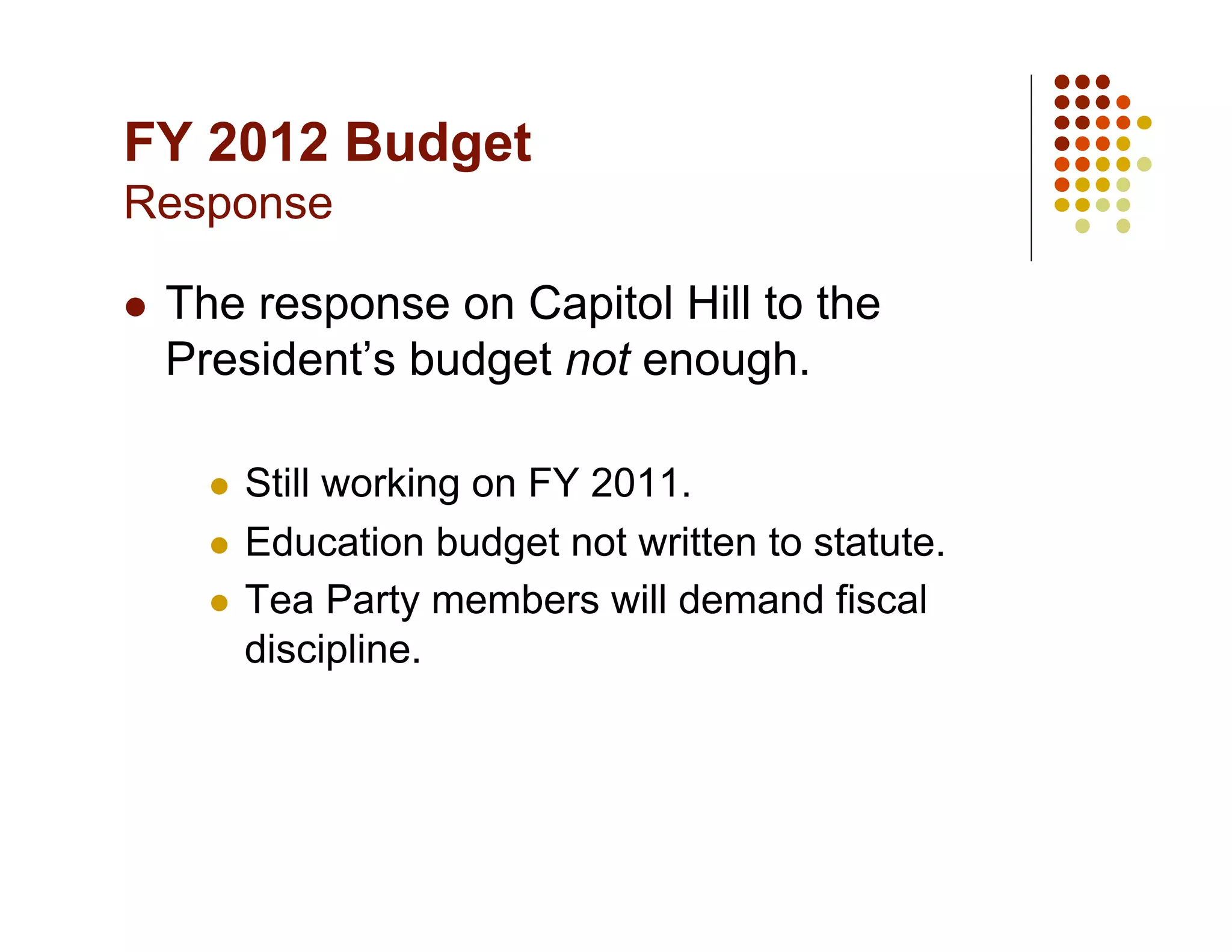 FY 2012 Budget
Response

    The response on Capitol Hill to the
     President’s budget not enough.

         Still working on FY 2011.
         Education budget not written to statute.

         Tea Party members will demand fiscal
          discipline.
 