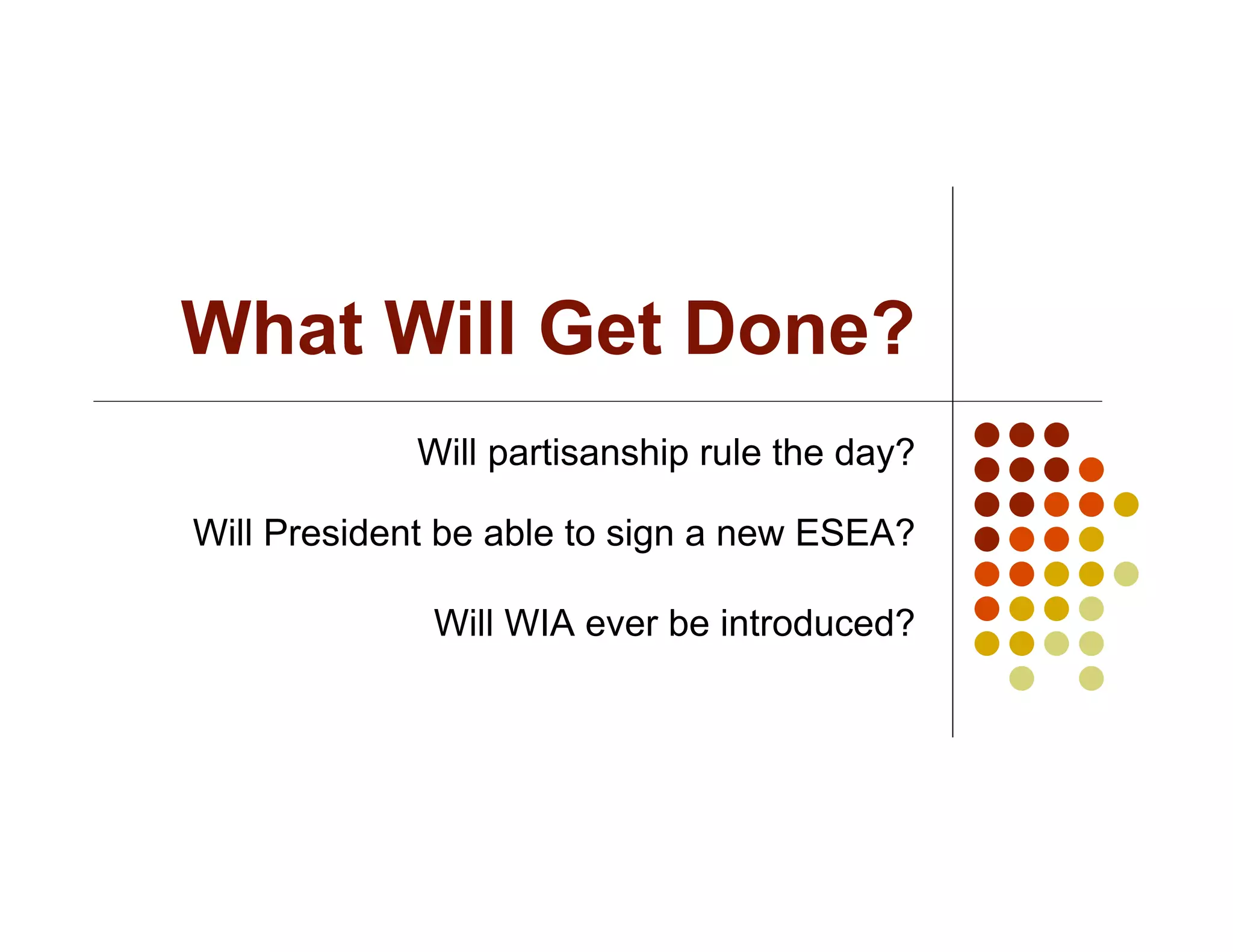 What Will Get Done?
             Will partisanship rule the day?

Will President be able to sign a new ESEA?

              Will WIA ever be introduced?
 