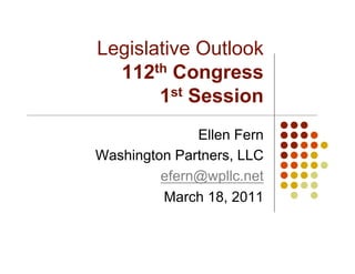 Legislative Outlook
  112th Congress
       1 st Session


              Ellen Fern
Washington Partners, LLC
         efern@wpllc.net
         March 18, 2011
 