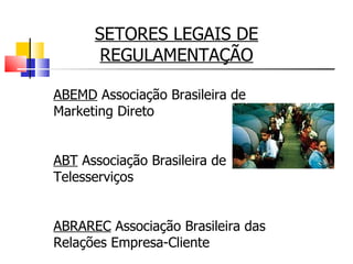 SETORES LEGAIS DE REGULAMENTAÇÃO ABEMD  Associação Brasileira de Marketing Direto ABT  Associação Brasileira de Telesserviços ABRAREC  Associação Brasileira das Relações Empresa-Cliente 