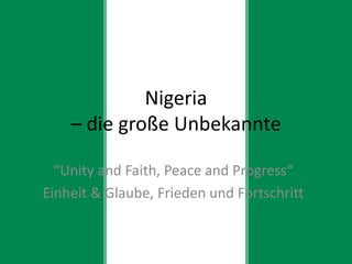 Nigeria
    – die große Unbekannte

  “Unity and Faith, Peace and Progress“
Einheit & Glaube, Frieden und Fortschritt
 