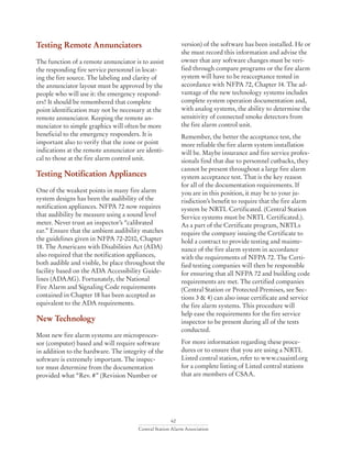 62
Central Station Alarm Association
Testing Remote Annunciators
The function of a remote annunciator is to assist
the responding fire service personnel in locat-
ing the fire source. The labeling and clarity of
the annunciator layout must be approved by the
people who will use it: the emergency respond-
ers! It should be remembered that complete
point identification may not be necessary at the
remote annunciator. Keeping the remote an-
nunciator to simple graphics will often be more
beneficial to the emergency responders. It is
important also to verify that the zone or point
indications at the remote annunciator are identi-
cal to those at the fire alarm control unit.
Testing Notification Appliances
One of the weakest points in many fire alarm
system designs has been the audibility of the
notification appliances. NFPA 72 now requires
that audibility be measure using a sound level
meter. Never trust an inspector’s “calibrated
ear.” Ensure that the ambient audibility matches
the guidelines given in NFPA 72-2010, Chapter
18. The Americans with Disabilities Act (ADA)
also required that the notification appliances,
both audible and visible, be place throughout the
facility based on the ADA Accessibility Guide-
lines (ADAAG). Fortunately, the National
Fire Alarm and Signaling Code requirements
contained in Chapter 18 has been accepted as
equivalent to the ADA requirements.
New Technology
Most new fire alarm systems are microproces-
sor (computer) based and will require software
in addition to the hardware. The integrity of the
software is extremely important. The inspec-
tor must determine from the documentation
provided what “Rev. #” (Revision Number or
version) of the software has been installed. He or
she must record this information and advise the
owner that any software changes must be veri-
fied through compare programs or the fire alarm
system will have to be reacceptance tested in
accordance with NFPA 72, Chapter 14. The ad-
vantage of the new technology systems includes
complete system operation documentation and,
with analog systems, the ability to determine the
sensitivity of connected smoke detectors from
the fire alarm control unit.
Remember, the better the acceptance test, the
more reliable the fire alarm system installation
will be. Maybe insurance and fire service profes-
sionals find that due to personnel cutbacks, they
cannot be present throughout a large fire alarm
system acceptance test. That is the key reason
for all of the documentation requirements. If
you are in this position, it may be to your ju-
risdiction’s benefit to require that the fire alarm
system be NRTL Certificated. (Central Station
Service systems must be NRTL Certificated.).
As a part of the Certificate program, NRTLs
require the company issuing the Certificate to
hold a contract to provide testing and mainte-
nance of the fire alarm system in accordance
with the requirements of NFPA 72. The Certi-
fied testing companies will then be responsible
for ensuring that all NFPA 72 and building code
requirements are met. The certified companies
(Central Station or Protected Premises, see Sec-
tions 3 & 4) can also issue certificate and service
the fire alarm systems. This procedure will
help ease the requirements for the fire service
inspector to be present during all of the tests
conducted.
For more information regarding these proce-
dures or to ensure that you are using a NRTL
Listed central station, refer to www.csaaintl.org
for a complete listing of Listed central stations
that are members of CSAA.
 