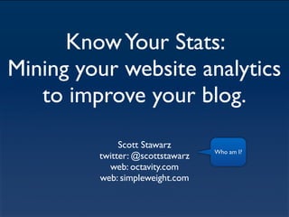 Know Your Stats:
Mining your website analytics
   to improve your blog.
              Scott Stawarz
                                  Who am I?
         twitter: @scottstawarz
           web: octavity.com
         web: simpleweight.com
 