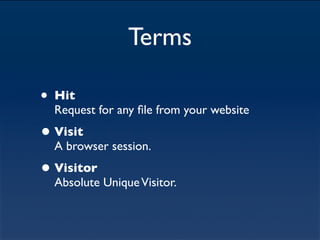 Terms

•   Hit
    Request for any ﬁle from your website
• Visit
    A browser session.
• Visitor
    Absolute Unique Visi...