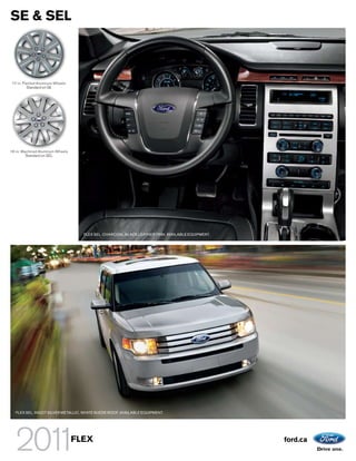 SE & SEL



 17-in. Painted Aluminum Wheels
          Standard on SE




18-in. Machined Aluminum Wheels
         Standard on SEL




                                    FLEX SEL. CHARCOAL BLACK LEATHER TRIM. AVAILABLE EQUIPMENT.




   FLEX SEL. INGOT SILVER METALLIC. WHITE SUEDE ROOF. AVAILABLE EQUIPMENT.




                                  FLEX                                                            ford.ca
 