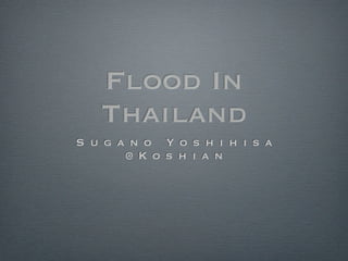Flood In
   Thailand
S u g a n o Y o s h i h i s a
       @ K o s h i a n
 