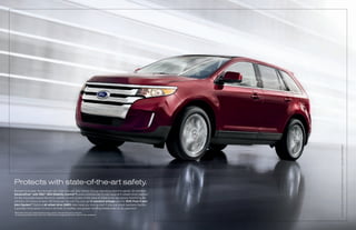 EDgE LiMiTED. bOrDEAUx rESErvE rED METALLiC. AvAiLAbLE EqUiPMENT.
Protects with state-of-the-art safety.
Bumper-to-bumper flow-through rails. Side-intrusion door beams. Energy-absorbing door-trim panels. All standard.
AdvanceTrac® with RSC® (Roll Stability ControlTM) works automatically to help keep all 4 wheels firmly planted.1
It’s the only brake-based electronic stability control system in the class to utilize a roll-rate sensor, monitoring the
vehicle’s roll motion at least 100 times per second. You also get 6 standard airbags and the SOS Post-Crash
Alert System.TM Optional all-wheel drive (AWD) helps keep you moving even if only one wheel maintains traction.
It provides more peace of mind in all kinds of weather, and greater handling finesse even on dry pavement.
1
    remember that even advanced technology cannot overcome the laws of physics.
    it’s always possible to lose control of a vehicle due to inappropriate driver input for the conditions.
 