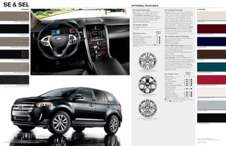 Se & Sel                                                                                                                         oPTioNal feaTureS
                                    iNTerior                                                                                      SE Available Rapid Spec                            SEL Available Rapid Spec                             eXTerior
                                                                                                                                  Rapid Spec 101A – SIRIUS Satellite Radio           Rapid Spec 201A – MyFord Touch with Ford
                                                                                                                                  with introductory 6-month subscription             SYNC® voice-activated, in-vehicle connectivity
                                                                                                                                  + Convenience Package includes auto-               system, which includes 2 configurable displays
                                                                                                                                  dimming rearview mirror, automatic headlamps,      in cluster; 8-in. LCD touch screen in center
                                                                                                                                  SecuriCode TM keyless entry keypad, compass,       stack; media hub with 2 USB ports, SD card
                                                                                                                                  Reverse Sensing System and below-floor             reader and audio/video input jacks; steering
                       Medium Light Stone Cloth                                                                                   Cargo Management System                            wheel-mounted 5-way controls (2); and Dark           White Suede
                                Standard on SE                                                                                                                                       Copper center stack finish + rear view camera
                                                                                                                                  SE Available Options                               Rapid Spec 202A – Includes all content of
                                                                                                                                  All-weather floor mats                             Rapid Spec 201A + ambient lighting + Leather
                                                                                                                                  Roof rack                                          Comfort Package includes leather-trimmed
                                                                                                                                                                                     seating surfaces, heated front seats, 10-way
                                                                                                                                                                          Interior   power driver’s seat and 6-way power, fold-flat
                                                                                                                                  SE Exterior Colors                      Colors     front-passenger seat
                            Charcoal black Cloth                                                                                                                                                                                          bordeaux reserve red Metallic
                                 Standard on SE                                                                                   White Suede                                
                                                                                                                                                                                     SEL Available Options & Packages
                                                                                                                                  Bordeaux Reserve Red Metallic                 
                                                                                                                                                                                     18-in. chrome-clad aluminum wheels (requires
                                                                                                                                  Kona Blue Metallic                            
                                                                                                                                                                                     Rapid Spec 201A or 202A)
                                                                                                                                  Ingot Silver Metallic                         
                                                                                                                                                                                     All-weather floor mats
                                                                                                                                  Tuxedo Black Metallic                         
                                                                                                                                                                                     All-wheel drive (AWD)
                                                                                                                                  Interiors:  Medium Light Stone Cloth  Charcoal
                                                                                                                                                                                     Class II Trailer Tow Package includes hitch
               Unique Medium Light Stone Cloth                                                                                    Black Cloth                                                                                             Kona blue Metallic
                                                                                                                                                                                     receiver, larger radiator, upgraded cooling fans,
                              Standard on SEL                                                                                                                                        wiring harness with 4-pin connector and trailer
                                                                                                                                                                                     sway control (3,500 lbs. max.)
                                                                                                                                                                                     Panoramic Vista Roof TM (requires Rapid Spec
                                                                                                                                                                                     201A or 202A)
                                                                                                                                                                                     Roof rack (n/a with Vista Roof)
                                                                                                                                                                                     Vision Package includes BLIS® (Blind Spot
                    Unique Charcoal black Cloth                                                                                                                                      Information System) with cross-traffic alert and     Earth Metallic
                               Standard on SEL                                                                                                                                       rain-sensing wipers (requires Rapid Spec 202A)
                                                                                                                                                                                     Voice-activated Navigation System with SD
                                                                                                                                                                                     card for map and POI storage, and integrated
                                                                                                                                                                                     SIRIUS TrafficTM and SIRIUS Travel LinkTM with
                                                                                                                                                                                     introductory 6-month subscription (requires
                                                                                                                                                                                     Rapid Spec 202A)
                                                                                                                                            17-in. Painted Aluminum Wheels
                      Medium Light Stone Leather                                                                                                     Standard on SE                                                       Interior        Mediterranean blue Metallic
                                                      EDgE SEL. CHArCOAL bLACK. MyFOrD TOUCH TM AND OTHEr AvAiLAbLE EqUiPMENT.
Available on SEL (requires Leather Comfort Package)                                                                                                                                  SEL Exterior Colors                  Colors
                                                                                                                                                                                     White Suede                           	 
                                                                                                                                                                                     Bordeaux Reserve
                                                                                                                                                                                     Red Metallic                         	       
                                                                                                                                                                                     Kona Blue Metallic                   	       
                                                                                                                                                                                     Earth Metallic                       	       
                            Charcoal black Leather                                                                                                                                   Mediterranean Blue Metallic          	           red Candy Metallic Tinted Clearcoat
Available on SEL (requires Leather Comfort Package)                                                                                                                                  Red Candy Metallic
                                                                                                                                                                                     Tinted Clearcoat1                 	  
                                                                                                                                                                                     White Platinum
                                                                                                                                                                                     Metallic Tri-coat1                	  
                                                                                                                                            18-in. Painted Aluminum Wheels           Ingot Silver Metallic             	  
                                                                                                                                                    Standard on SEL                  Tuxedo Black Metallic             	  
                                                                                                                                                                                     Interiors:  Unique Medium Light Stone Cloth         White Platinum Metallic Tri-coat
                                                                                                                                                                                      Unique Charcoal Black Cloth  Medium Light Stone
                                                                                                                                                                                     Leather  Charcoal Black Leather




                                                                                                                                                                                                                                          ingot Silver Metallic




                                                                                                                                         18-in. Chrome-Clad Aluminum Wheels
                                                                                                                                                    Available on SEL


                                                                                                                                                                                                                                          Tuxedo black Metallic




                                                                                                                                                                                                                                          Colors are representative only.
                                                                                                                                                                                                                                          See your dealer for actual paint/trim options.
EDgE SEL. TUxEDO bLACK METALLiC. AvAiLAbLE EqUiPMENT.                                                                                                                                                                                     1
                                                                                                                                                                                                                                              Additional charge.
 
